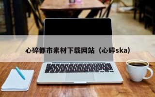 双鸭山心碎都市素材下载网站（心碎ska）